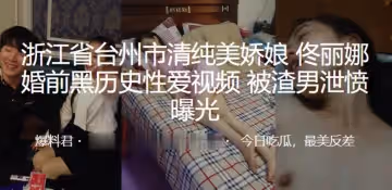 浙江省台州市清純美嬌娘「佟麗娜」婚前黑歷史性愛視頻 被渣男泄憤曝光