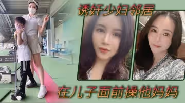 【誘姦少婦鄰居】在美女鄰居兒子面前操他媽媽_被孩子發現了_激動的直接內射