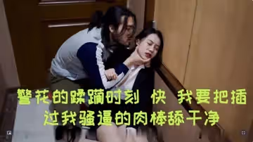 警花的蹂躪時刻 快 我要把插過我騷逼的肉棒舔乾淨 軟軟