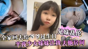 兄妹亂倫全家回去給爺爺過生日，半夜少女妹妹讓我去他房間，媽媽突然敲門差點被發現