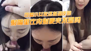 射嘴裡比內射更爽不是嗎，可愛小女友還挺調皮的，射完後龜頭最脆弱了，她還捏捏疼了！