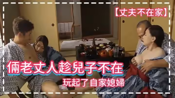 【丈夫不在家】倆老丈人趁兒子不在，玩起了自家媳婦