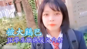 JK學生嫩妹緩交內射，被大雞巴，到了賓館後的眼神變得不一樣了