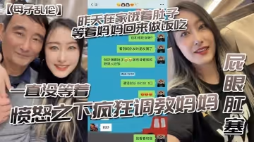 【母子亂倫】昨天在家餓著肚子等著媽媽回來做飯吃，一直沒等著，憤怒之下瘋狂調教媽媽-屁眼肛塞