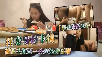 【最佳綠奴夫妻】淫妻身材豐滿，被綠主摳逼一分鐘達到高潮，老公過來舔逼水，越舔越濕屁股撅高挨大雞吧操，跟綠帽老公69式舔逼