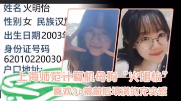 上海師範計算機母狗「火明怡」喜歡3p被前後填滿的充實感