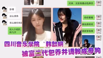 屌絲的女神，富二代的精盆，四川音樂學院「韓歆妍」被富二代包養並調教成母狗