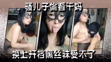 【騷兒子偷看乾媽】換上開檔黑絲襪受不了掏出雞巴讓她給口交媽咪滿足兒子後入還得摸著奶子直接在地板上草起來