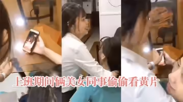 上班期間倆美女同事偷偷看黃片