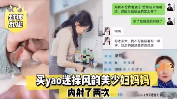 【封神】買yao迷操風韻美少婦媽媽，內射了兩次！的啊