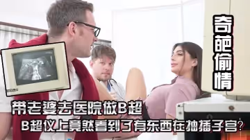 【劇情之王❤️奇葩偷情】帶老婆去醫院做B超 總感覺怪怪的 B超儀上竟然看到了有東西在抽插子宮？