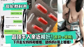 【教科書】超頂牛人親近相奸！下藥媽媽和姐姐，舔媽媽B強上姐姐！最終姐姐沉淪在弟弟的肉棒之下！的啊