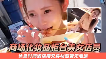 商場化妝品櫃檯美女店員休息時間酒店援交身材超贊無毛逼