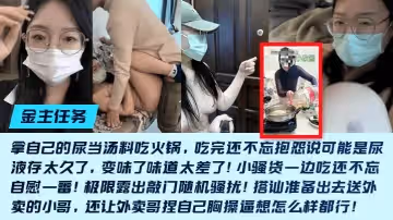 【金主任務】重口母狗[小欣醬]敲門隨機騷擾！尿當湯料吃火鍋，吃完還不忘抱怨說可能是尿液存太久了，變味了味道太差了！