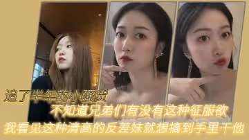 追了半年的小騷貨，不知道兄弟們有沒有這種征服欲，我看見這種清高的反差妹就想搞到手裡干他