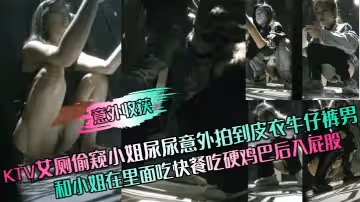 【意外收穫】KTV女廁偷窺小姐尿尿意外拍到皮衣牛仔褲男和小姐在裡面吃快餐吃硬雞巴後入屁股！