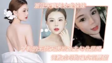浙江天真美女龍妹妹想學狗的無憂無慮被金主勾住屁眼調教成母狗已實現願望