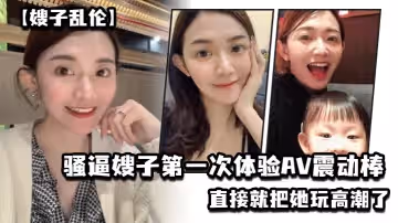 【嫂子亂倫】亂倫淫聲騷語，騷逼嫂子第1次體驗AV震動棒，直接就把她玩高潮了