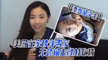 【漂亮留學生】美眉吃雞啪啪啊啊輕點輕點慢一點在家被洋男友無套輸出顏射吃精