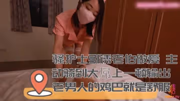 騷護士引誘老伯做愛 主動騎到大屌上一頓輸出 老男人的雞巴就是舒服