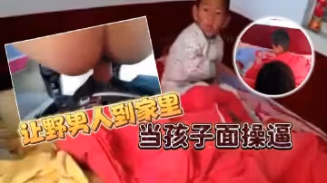 讓野男人到家裡當孩子面操逼 男的追問爽不爽爽不爽，這個就不用問了吧