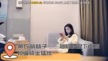 黃衣萌妹子啪啪翹屁股退下內褲摸逼騎坐猛操