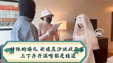 特殊的婚禮 新娘晨汐挑戰三男 上下齊開滿嘴都是精液