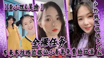 【查小理&amp;amp;吳晗】自爆身份屌炸天！戶外極限挑戰天花板，全裸任務，車來車往路邊搭訕小青年免費給口活，對話刺激