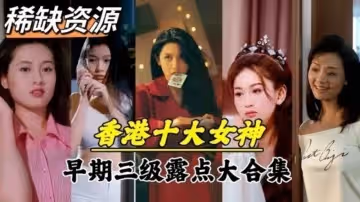 【三级】稀缺资源香港十大女神早期三级露点真枪实弹大合集
