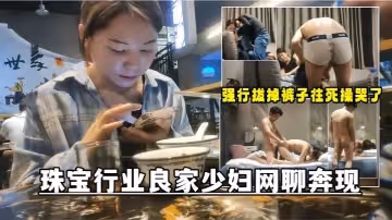 【網聊奔現】珠寶行業良家少婦吃完飯再回酒店操逼少婦有點抗拒強行扒掉褲子往死操哭了