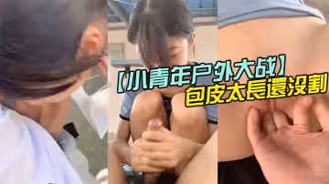 【小青年戶外大戰】包皮太長還沒割，擼管都不好擼，太搞笑了！