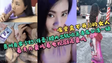 【嘴裡離不開JJ的女人】貴州良家少婦[任蕾]婚內出軌！吹簫毒龍口活一絕！看黃片要吃看電視劇還要吃！