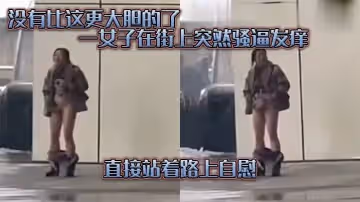 沒有比這更大膽的了，一女子在街上突然騷逼發癢，直接站著路上自慰