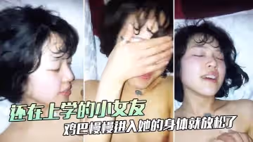 還在上.學的小女.友好不容易.露臉，一開始.還用手.遮住，大雞巴.慢慢進入.她的.身體就放.鬆了，濕噠噠.的插進
