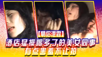 【情侶泄露】酒店猛操喝多了的美女同事有點害羞不讓拍
