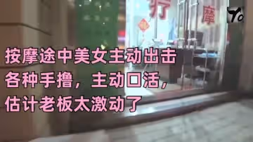 [真實按摩] 按摩途中美女主動出擊 各種手擼，主動口活，估計老闆太激動了，無套插入後聽到美女被乾的嗷嗷叫