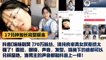 【17分鐘完整版】抖音[妹妹別哭 ]70萬粉絲，清純良家美女反差感太強了！露臉、眼鏡、聲音、髮型，嘴角下的痣都可以分辨是她，連男主的聲音都和抖音上一樣！