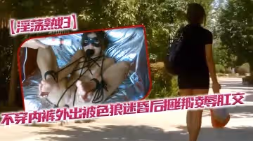 【淫蕩熟婦】不穿內褲外出被色狼迷昏後捆綁凌辱肛交
