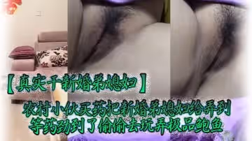 【真實幹新婚弟媳婦】農村小伙買藥把新婚弟媳婦給弄到，等藥勁到了偷偷去玩弄極品鮑魚，陰毛稀少一條縫，還挺粉嫩乾淨的