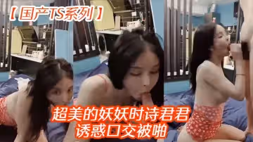 【國產TS系列】超美的妖妖時詩君君誘惑口交被啪