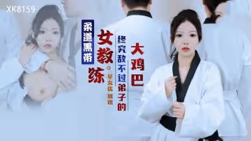 XK8159 柔道黑帶女教練終究敵不過弟子的大雞巴 琪琪