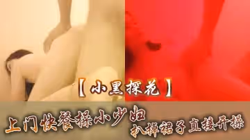【小黑探花】上門快餐操小少婦，扒掉裙子直接開操，扶著屁股後入撞擊，搞完速度走人