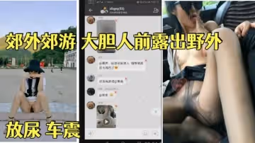 【淫蕩騷妻果媽】 與家人一起郊外郊遊 大膽人前露出野外 放尿 車震 舔腳 內射 乘騎位啪啪