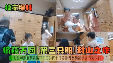 【獨家爆料】偷窺天團[第3隻眼]封山之作！女隊員臥底某洗浴打工只為這十幾分鐘！都是純欲少女，氣質少婦！