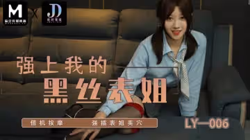 LY006 強上我的黑絲表姐 藉機按摩 強插表姐美穴