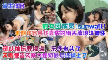 【金主任務】前女團成員[sunwall]本期任務尋找真實的街頭流浪漢借住！可以被玩弄操逼，樂壞老頭了，又喂便當又暴力捏奶最後還操上了
