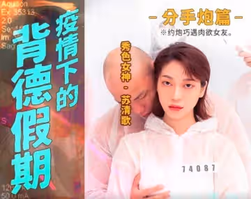 MD0150-4 疫情下的背德假期 分手炮篇 約炮巧遇肉慾女友 蘇清歌