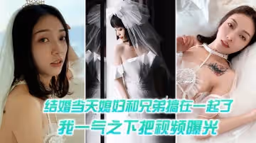 結婚當天媳婦和兄弟搞在一起了，我一氣之下把視頻曝光