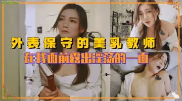 外表保守的反差婊美乳老師 在我面前露出淫蕩的一面。