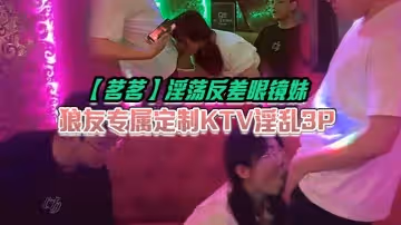 【茗茗】淫蕩反差眼鏡妹，狼友專屬定製KTV淫亂3P，跟著音樂艹著穴，嘴裡還含著雞巴相當會玩